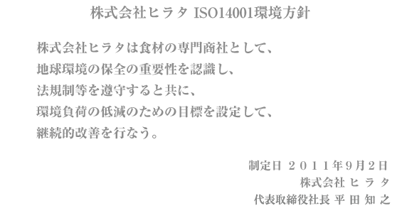 株式会社ヒラタは食材の専門商社として、地球環境の保全の重要性を認識し、法規制等を遵守すると共に、環境負荷の低減のための目標を設定して、継続的改善を行なう。